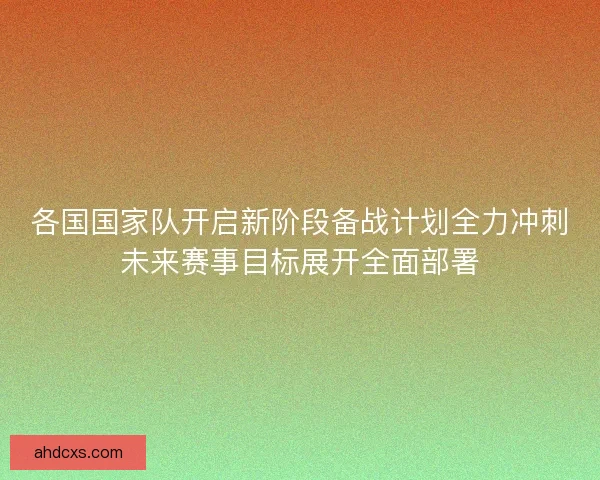 各国国家队开启新阶段备战计划全力冲刺未来赛事目标展开全面部署