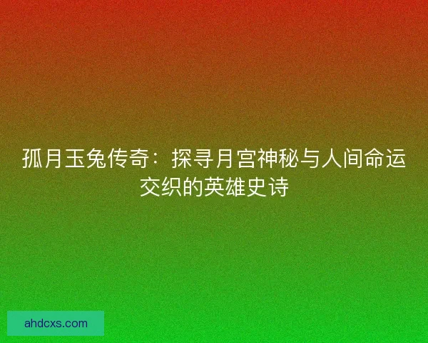 孤月玉兔传奇：探寻月宫神秘与人间命运交织的英雄史诗